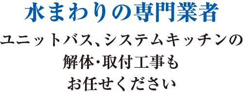 水回りの専門業者　ユニットバス、システムキッチンの解体・取付工事もお任せください水まわりの専門業者