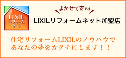 まかせて安心　LIXILリフォームネット加盟店　住宅リフォームLIXILのノウハウであなたの夢をカタチにします！！