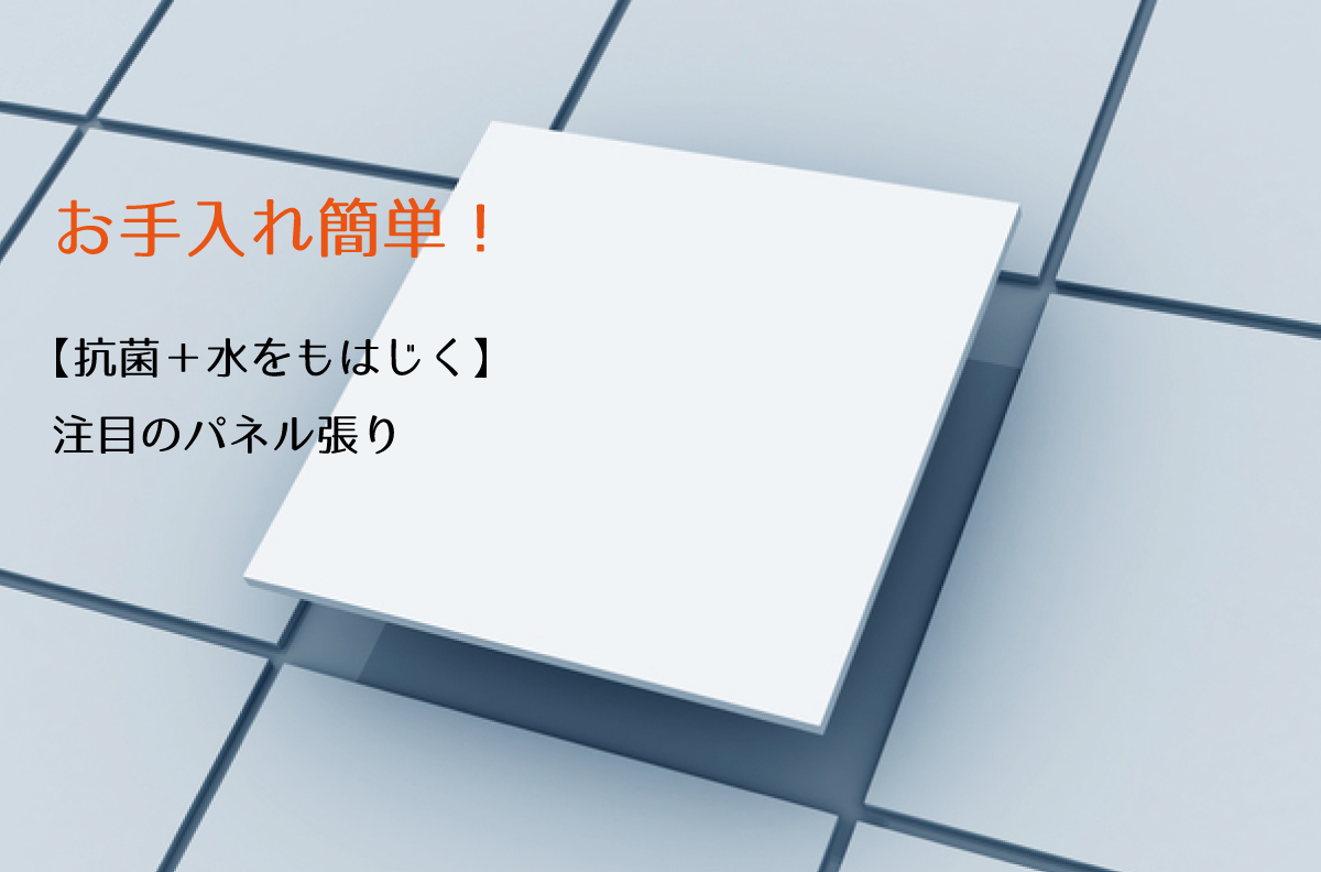 お手入れ簡単！【抗菌＋水をもはじく】注目のパネル張り